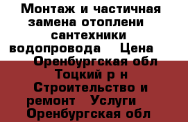 Монтаж и частичная замена отоплени , сантехники, водопровода. › Цена ­ 100 - Оренбургская обл., Тоцкий р-н Строительство и ремонт » Услуги   . Оренбургская обл.